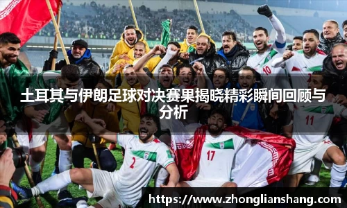 土耳其与伊朗足球对决赛果揭晓精彩瞬间回顾与分析