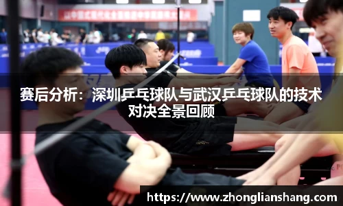 赛后分析：深圳乒乓球队与武汉乒乓球队的技术对决全景回顾